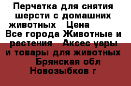 Перчатка для снятия шерсти с домашних животных › Цена ­ 100 - Все города Животные и растения » Аксесcуары и товары для животных   . Брянская обл.,Новозыбков г.